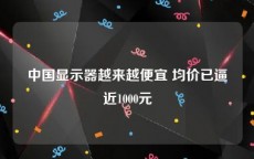 中国显示器越来越便宜 均价已逼近1000元