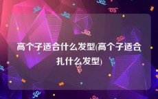 高个子适合什么发型(高个子适合扎什么发型)