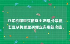 豆浆机哪里买便宜全攻略,分享德宏豆浆机哪里买便宜实用新攻略