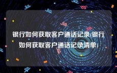 银行如何获取客户通话记录(银行如何获取客户通话记录清单)