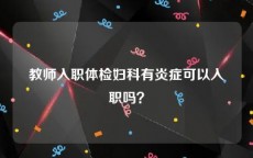 教师入职体检妇科有炎症可以入职吗？