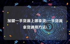 加盟一手货源上哪拿货(一手货源拿货通用方法)