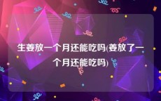 生姜放一个月还能吃吗(姜放了一个月还能吃吗)