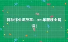 特种作业证改革：2024年新规全解读！