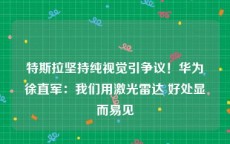 特斯拉坚持纯视觉引争议！华为徐直军：我们用激光雷达 好处显而易见