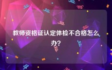 教师资格证认定体检不合格怎么办？