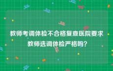 教师考调体检不合格复查医院要求 教师选调体检严格吗？