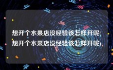 想开个水果店没经验该怎样开呢(想开个水果店没经验该怎样开呢)