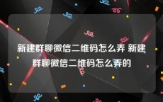 新建群聊微信二维码怎么弄 新建群聊微信二维码怎么弄的