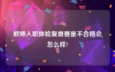 教师入职体检复查要是不合格会怎么样?