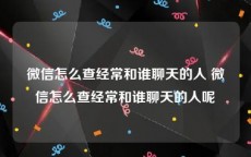 微信怎么查经常和谁聊天的人 微信怎么查经常和谁聊天的人呢