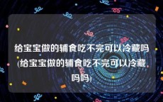 给宝宝做的辅食吃不完可以冷藏吗(给宝宝做的辅食吃不完可以冷藏吗吗)