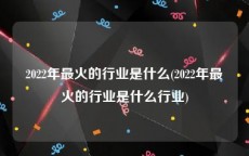 2022年最火的行业是什么(2022年最火的行业是什么行业)