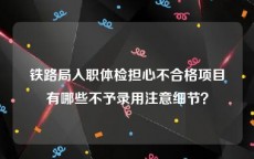 铁路局入职体检担心不合格项目有哪些不予录用注意细节？