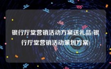 银行厅堂营销活动方案送礼品(银行厅堂营销活动策划方案)