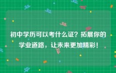 初中学历可以考什么证？拓展你的学业道路，让未来更加精彩！