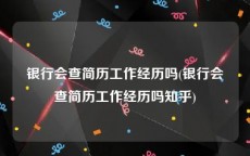 银行会查简历工作经历吗(银行会查简历工作经历吗知乎)