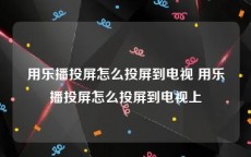 用乐播投屏怎么投屏到电视 用乐播投屏怎么投屏到电视上