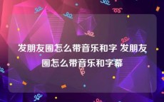 发朋友圈怎么带音乐和字 发朋友圈怎么带音乐和字幕