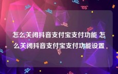 怎么关闭抖音支付宝支付功能 怎么关闭抖音支付宝支付功能设置