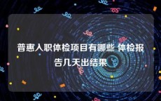 普惠入职体检项目有哪些 体检报告几天出结果