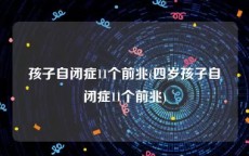 孩子自闭症11个前兆(四岁孩子自闭症11个前兆)