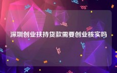 深圳创业扶持贷款需要创业核实吗