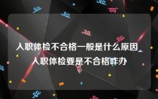 入职体检不合格一般是什么原因_入职体检要是不合格咋办