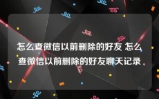 怎么查微信以前删除的好友 怎么查微信以前删除的好友聊天记录