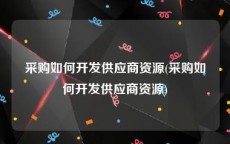 采购如何开发供应商资源(采购如何开发供应商资源)