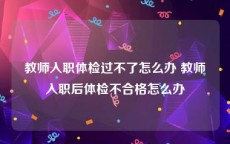 教师入职体检过不了怎么办 教师入职后体检不合格怎么办