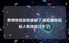 教师体检尿检被刷了(尿检哪些指标入职体检过不了)