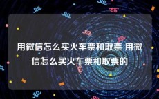 用微信怎么买火车票和取票 用微信怎么买火车票和取票的