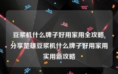 豆浆机什么牌子好用家用全攻略,分享楚雄豆浆机什么牌子好用家用实用新攻略