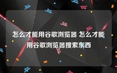 怎么才能用谷歌浏览器 怎么才能用谷歌浏览器搜索东西