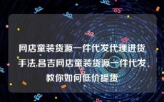 网店童装货源一件代发代理进货手法,昌吉网店童装货源一件代发教你如何低价提货