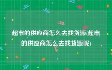 超市的供应商怎么去找货源(超市的供应商怎么去找货源呢)