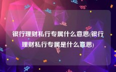 银行理财私行专属什么意思(银行理财私行专属是什么意思)