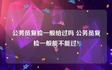 公务员复检一般给过吗 公务员复检一般能不能过?