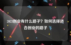 2023创业有什么路子？如何选择适合创业的路子