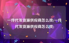 一件代发货源供应商怎么找(一件代发货源供应商怎么找)