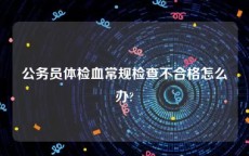 公务员体检血常规检查不合格怎么办?