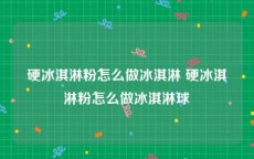 硬冰淇淋粉怎么做冰淇淋 硬冰淇淋粉怎么做冰淇淋球