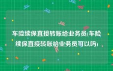 车险续保直接转账给业务员(车险续保直接转账给业务员可以吗)