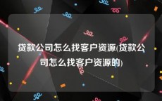 贷款公司怎么找客户资源(贷款公司怎么找客户资源的)