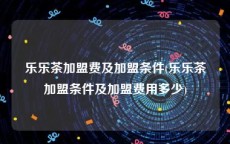 乐乐茶加盟费及加盟条件(乐乐茶加盟条件及加盟费用多少)