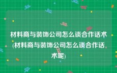 材料商与装饰公司怎么谈合作话术(材料商与装饰公司怎么谈合作话术呢)