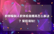 教师编制入职体检血糖高怎么解决？复检须知！