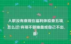 入职没有查现在福利体检查五项怎么过?弃项不做抽血或自己不出面?