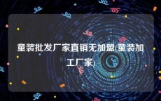 童装批发厂家直销无加盟(童装加工厂家)